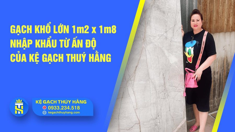 Gạch khổ lớn 1m2 x 1m8 nhập khẩu từ Ấn Độ của Kệ Gạch Thuý Hằng
